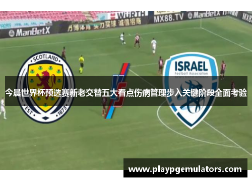 今晨世界杯预选赛新老交替五大看点伤病管理步入关键阶段全面考验