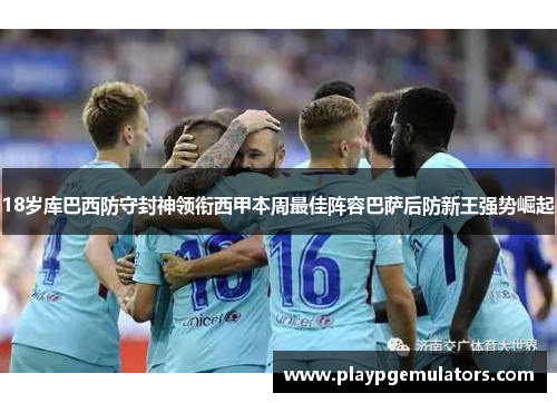 18岁库巴西防守封神领衔西甲本周最佳阵容巴萨后防新王强势崛起