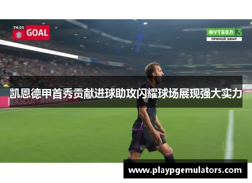 凯恩德甲首秀贡献进球助攻闪耀球场展现强大实力