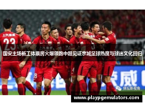 国安主场新工体票房火爆领跑中超见证京城足球热度与球迷文化回归